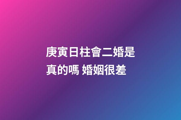 庚寅日柱會二婚是真的嗎 婚姻很差